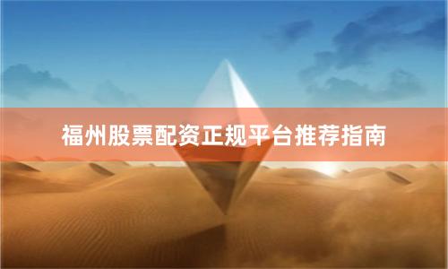 福州股票配资正规平台推荐指南