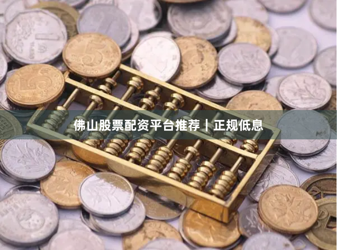 佛山股票配资平台推荐｜正规低息