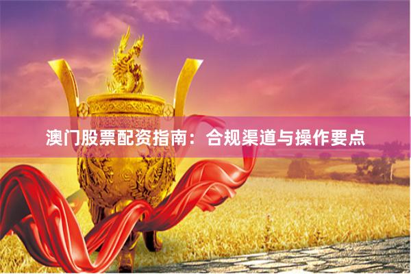 澳门股票配资指南：合规渠道与操作要点