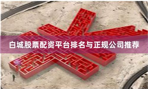 白城股票配资平台排名与正规公司推荐